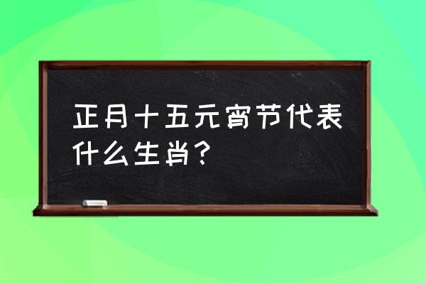 正月十五闹元宵是什么生肖 正月十五元宵节代表什么生肖？