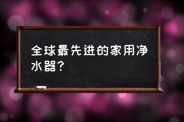 全球最顶级净水器品牌 全球最先进的家用净水器？