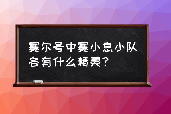 赛尔号星球小豆芽 赛尔号中赛小息小队各有什么精灵？