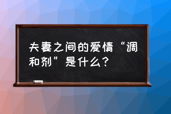 深爱半导体怎么样 夫妻之间的爱情“调和剂”是什么？