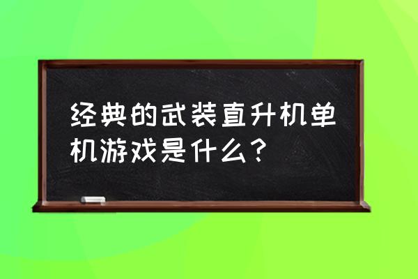 虎式直升机游戏 经典的武装直升机单机游戏是什么？