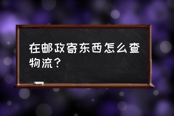 邮政小包裹 单号查询 在邮政寄东西怎么查物流？