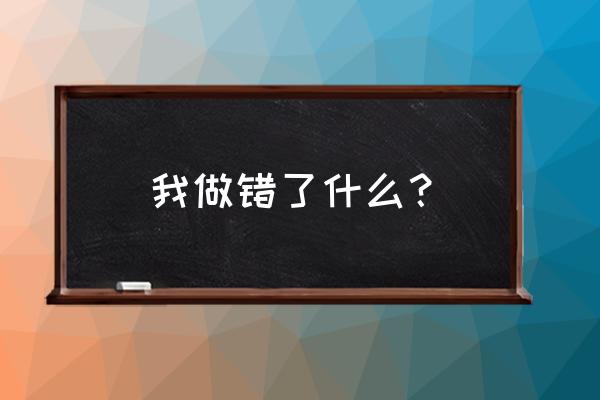 今天我做错了什么 我做错了什么？