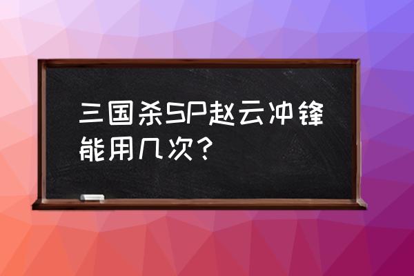 sp赵云冲阵 三国杀SP赵云冲锋能用几次？