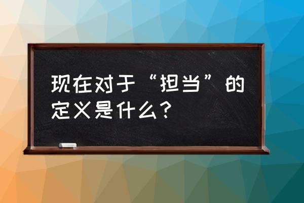 担当的真正含义是什么 现在对于“担当”的定义是什么？