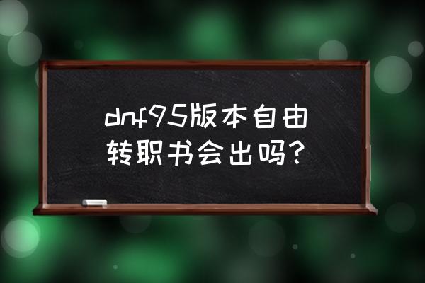 dnf95版本自由转职书 dnf95版本自由转职书会出吗？