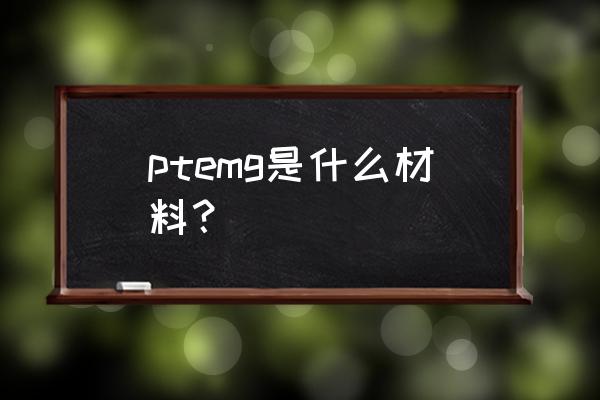 petg是什么材质 ptemg是什么材料？