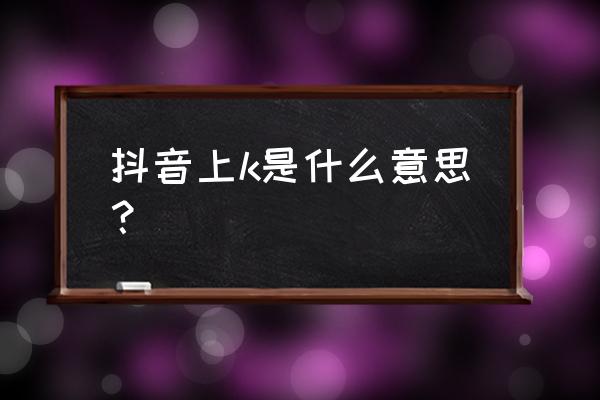 文爱是什么意思呢 抖音上k是什么意思？