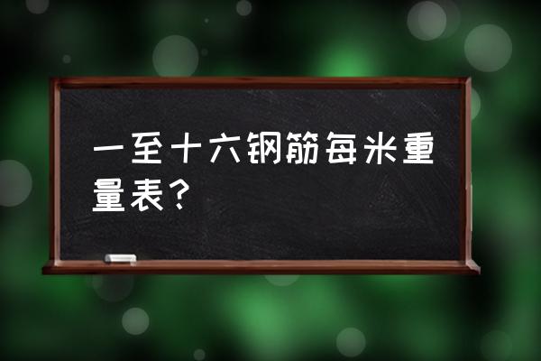 国标钢筋重量表 一至十六钢筋每米重量表？