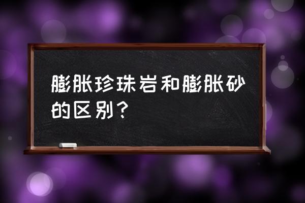 水泥膨胀珍珠岩又叫什么 膨胀珍珠岩和膨胀砂的区别？