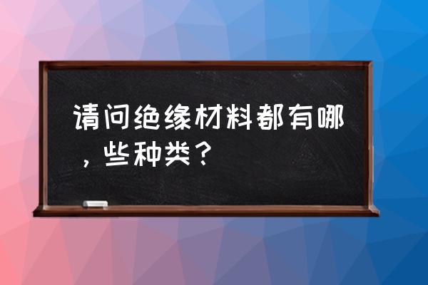 绝缘材料包括 请问绝缘材料都有哪，些种类？