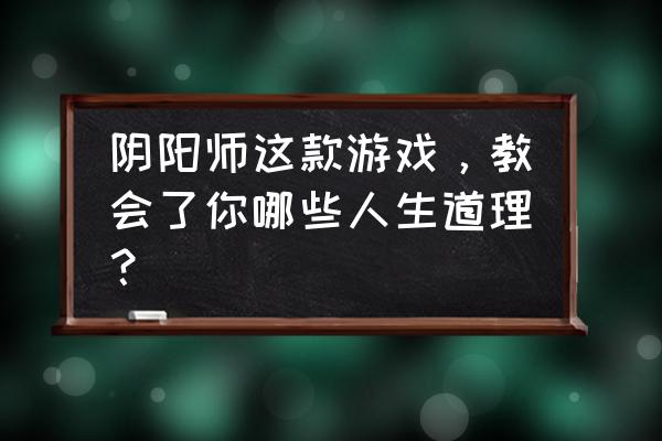 狸猫过街等老游戏 阴阳师这款游戏，教会了你哪些人生道理？