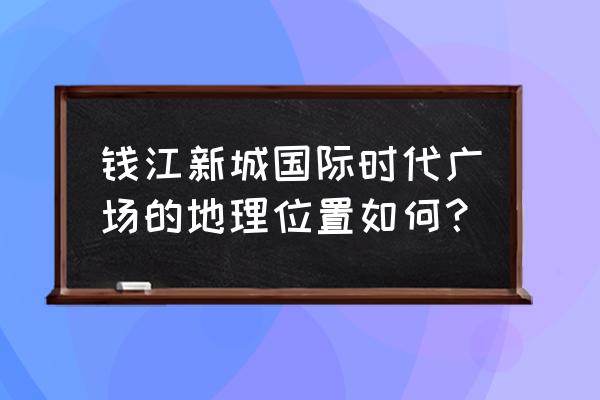 鑫亚钱江国际时代广场 钱江新城国际时代广场的地理位置如何？