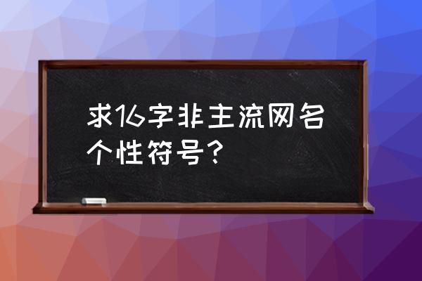 非主流专用符号 求16字非主流网名个性符号？