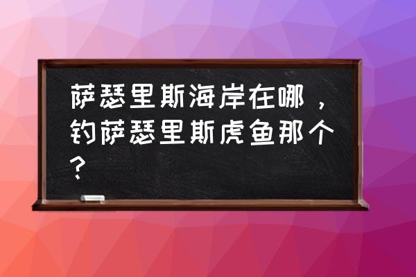 怀旧服萨瑟里斯虎鱼 萨瑟里斯海岸在哪，钓萨瑟里斯虎鱼那个？