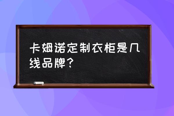 卡诺亚衣柜有哪些缺点 卡姆诺定制衣柜是几线品牌？