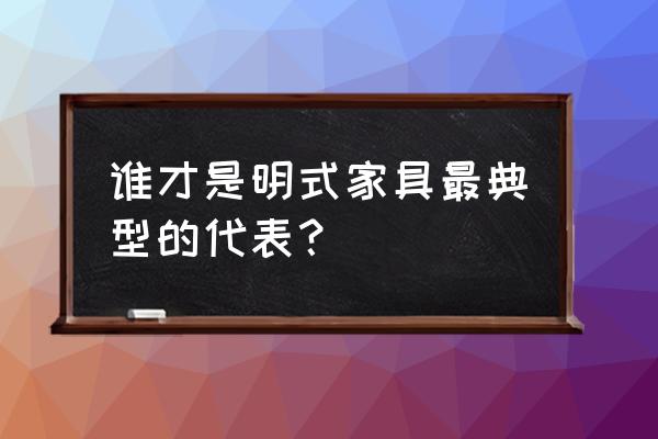 明式家具的典型代表 谁才是明式家具最典型的代表？