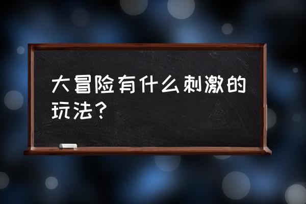 大冒险问题刺激的 大冒险有什么刺激的玩法？