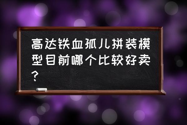 铁血的孤儿机体 高达铁血孤儿拼装模型目前哪个比较好卖？