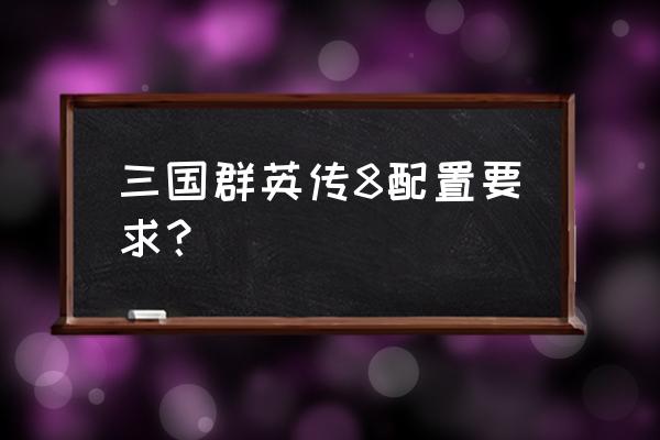 三国群英传8配置要求 三国群英传8配置要求？