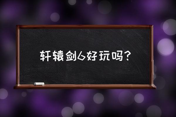 轩辕剑6好玩吗 轩辕剑6好玩吗？