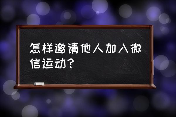 加入微信运动 怎样邀请他人加入微信运动？