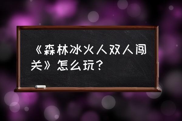 双人游戏闯关冰火人 《森林冰火人双人闯关》怎么玩？