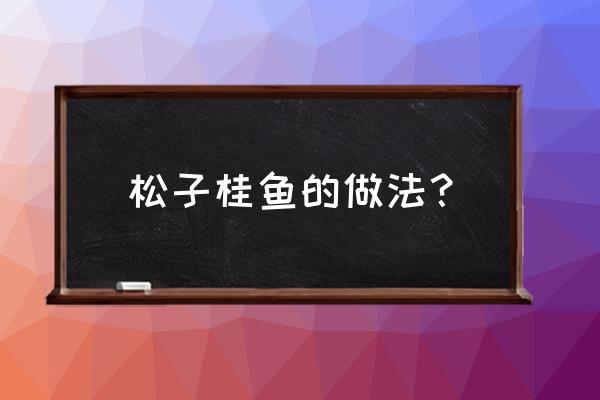 松子桂鱼的做法 松子桂鱼的做法？