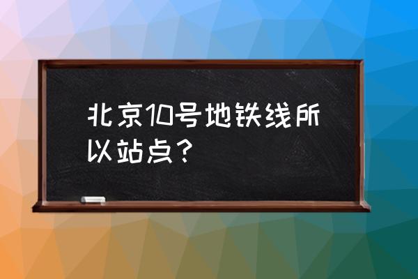 北京地铁10号线各站点 北京10号地铁线所以站点？