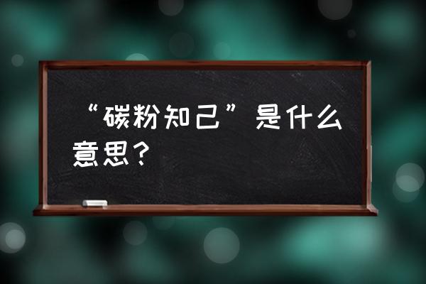 碳粉知己是什么关系 “碳粉知己”是什么意思？