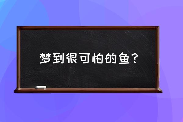 梦见鱼吃人是好梦吗 梦到很可怕的鱼？