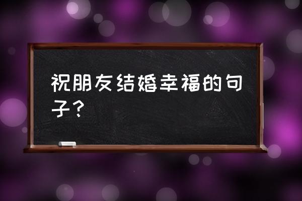 朋友结婚贺词简短 祝朋友结婚幸福的句子？