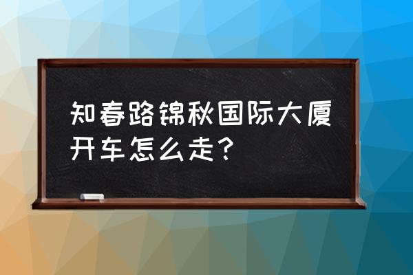 锦秋国际大厦 地址 知春路锦秋国际大厦开车怎么走？