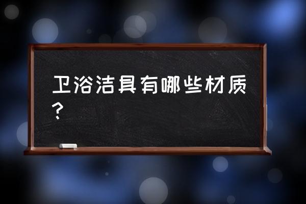 卫浴洁具的主要材质种类 卫浴洁具有哪些材质？