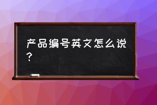 产品编号英文 产品编号英文怎么说？