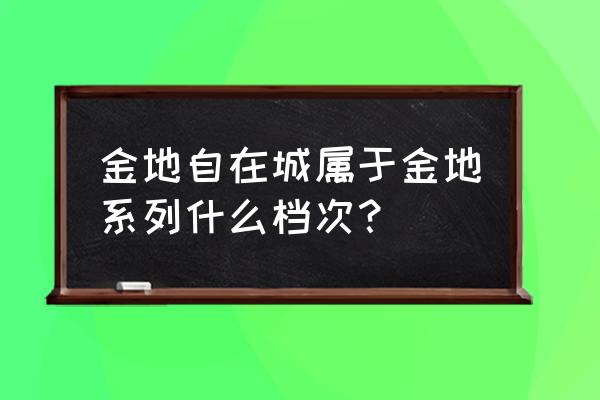 南京金地自在城属于哪个区 金地自在城属于金地系列什么档次？