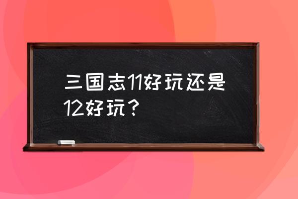 三国志12与11哪个好玩 三国志11好玩还是12好玩？