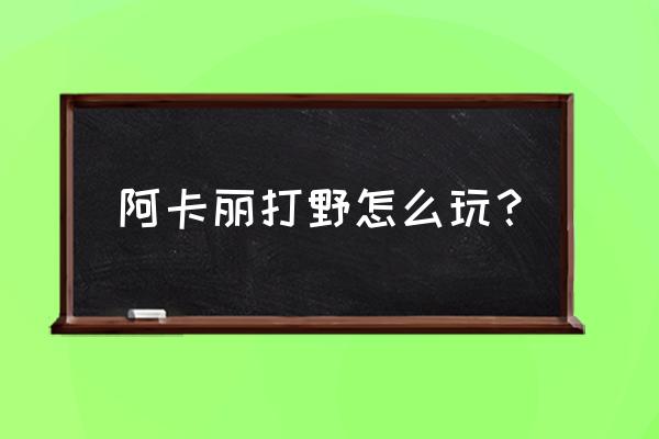 新版阿卡丽打野 阿卡丽打野怎么玩？