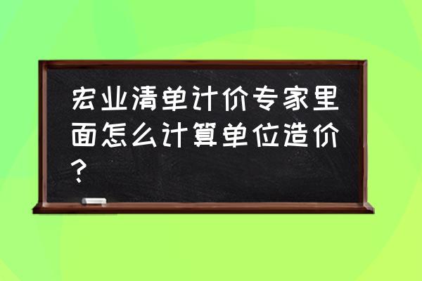 四川清单计价专家 宏业清单计价专家里面怎么计算单位造价？