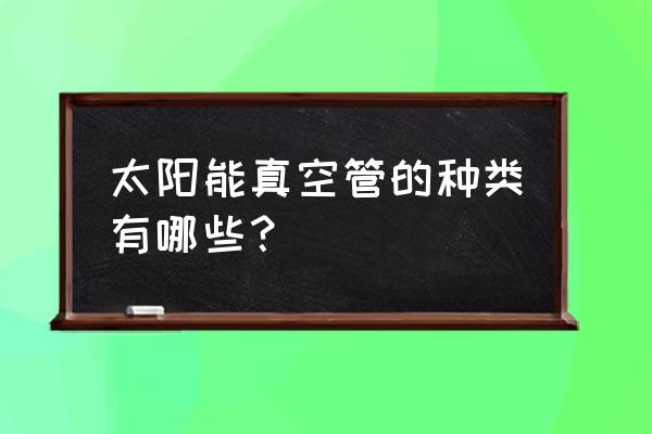 太阳能真空管种类 太阳能真空管的种类有哪些？