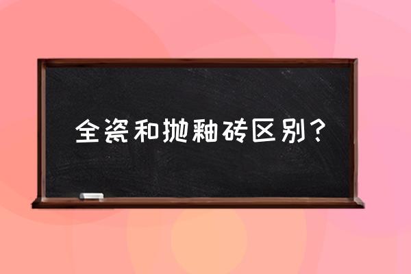 全瓷和抛釉砖有什么区别 全瓷和抛釉砖区别？