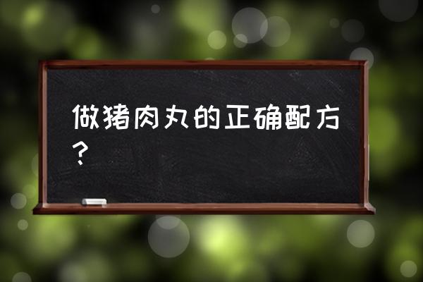 做肉丸的正确配方 做猪肉丸的正确配方？