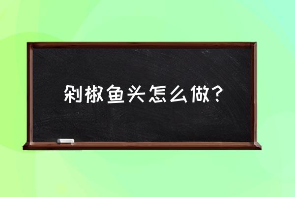 剁椒鱼头的做法大全 剁椒鱼头怎么做？