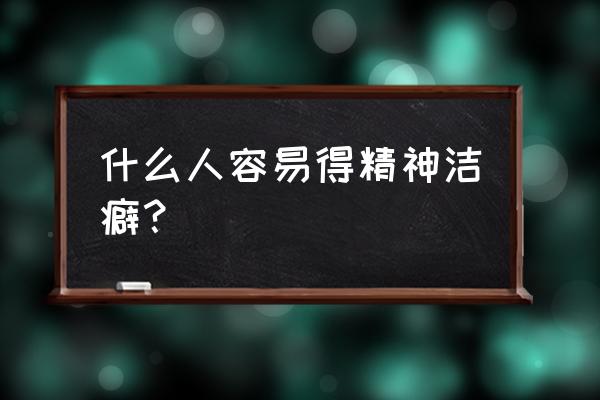 为什么会有精神洁癖 什么人容易得精神洁癖？