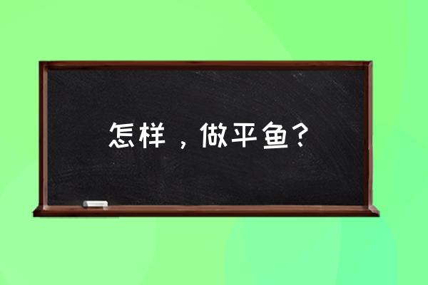 平鱼怎么做的方法 怎样，做平鱼？