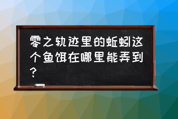 零之轨迹钓鱼任务 零之轨迹里的蚯蚓这个鱼饵在哪里能弄到？