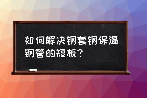 钢套钢保温钢管 如何解决钢套钢保温钢管的短板？