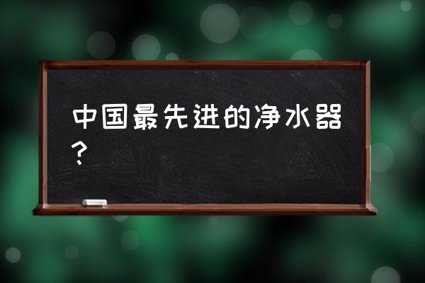 中国最好的净水器品牌 中国最先进的净水器？