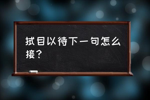 拭目以待下一句怎么接 拭目以待下一句怎么接？