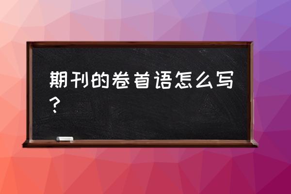 校刊卷首语怎么写 期刊的卷首语怎么写？